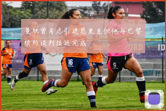 曼联曾考虑引进恩里克但他与巴黎续约谈判接近完成