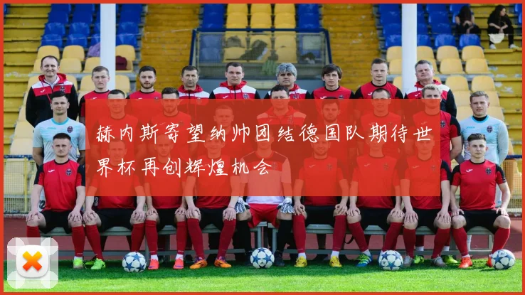 赫内斯寄望纳帅团结德国队期待世界杯再创辉煌机会