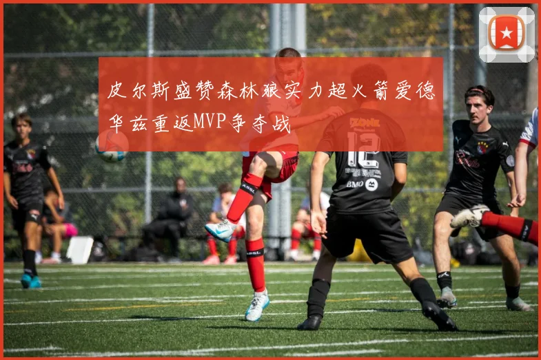 皮尔斯盛赞森林狼实力超火箭爱德华兹重返MVP争夺战