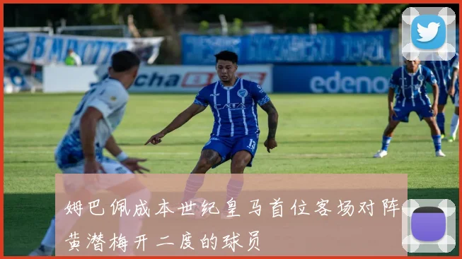 姆巴佩成本世纪皇马首位客场对阵黄潜梅开二度的球员