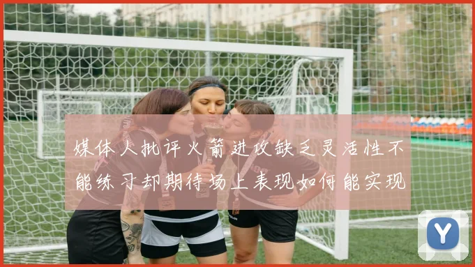 媒体人批评火箭进攻缺乏灵活性不能练习却期待场上表现如何能实现