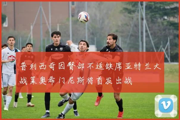 普利西奇因臀部不适缺席亚特兰大战莱奥希门尼斯将首发出战