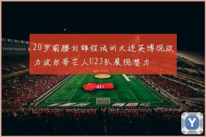 20岁前腰刘锦程试训大连英博现效力波尔蒂芒人U23队展现潜力