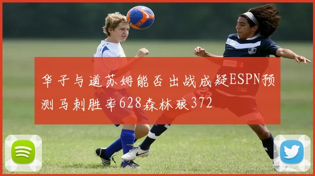 华子与道苏姆能否出战成疑ESPN预测马刺胜率628森林狼372