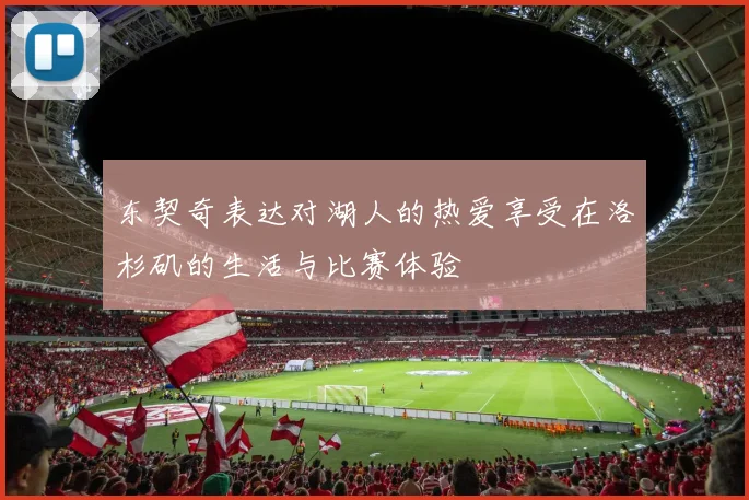 东契奇表达对湖人的热爱享受在洛杉矶的生活与比赛体验
