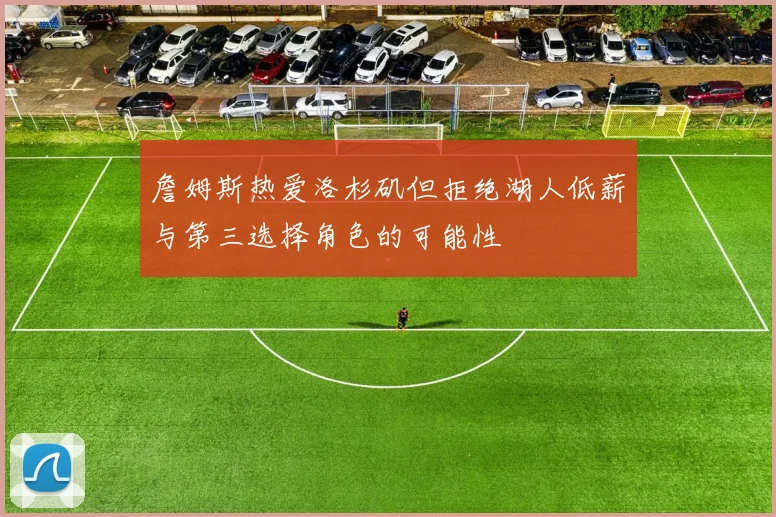 詹姆斯热爱洛杉矶但拒绝湖人低薪与第三选择角色的可能性