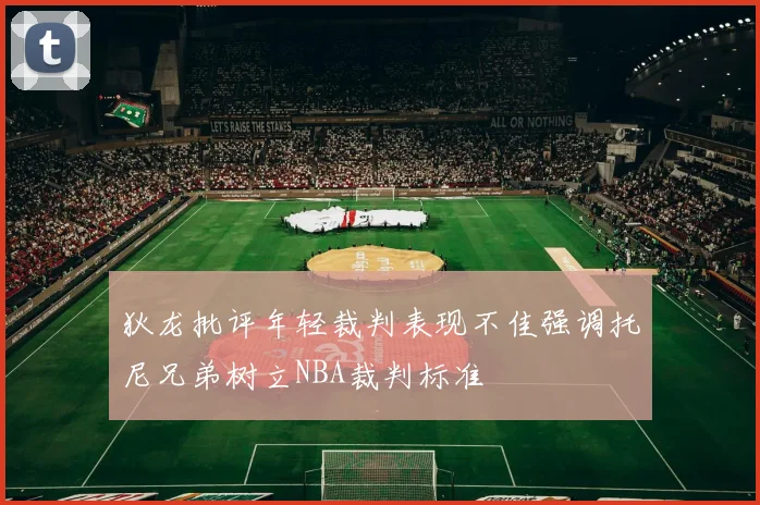 狄龙批评年轻裁判表现不佳强调托尼兄弟树立NBA裁判标准