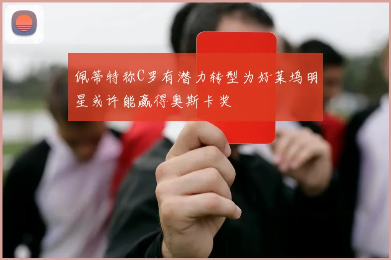 佩蒂特称C罗有潜力转型为好莱坞明星或许能赢得奥斯卡奖