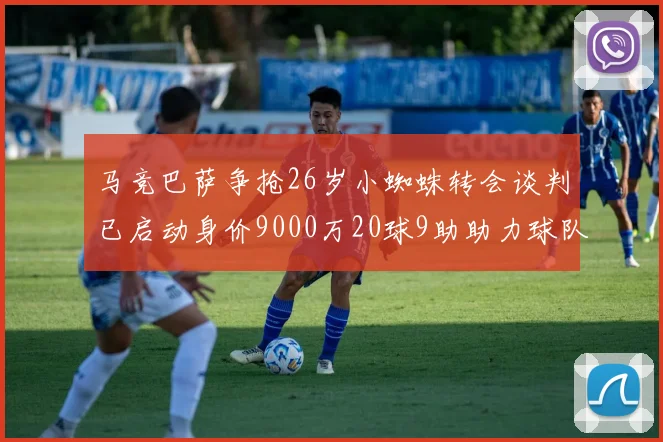 马竞巴萨争抢26岁小蜘蛛转会谈判已启动身价9000万20球9助助力球队