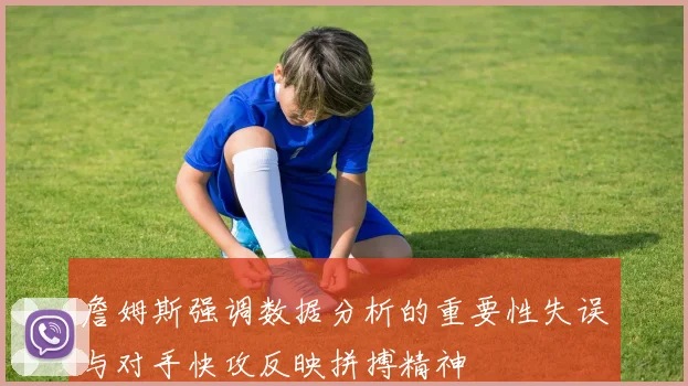 詹姆斯强调数据分析的重要性失误与对手快攻反映拼搏精神