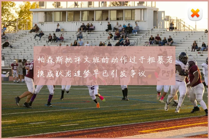 帕森斯批评文班的动作过于粗暴若换成狄龙追梦早已引发争议