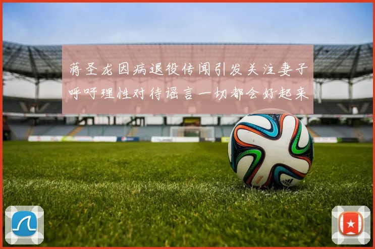 蒋圣龙因病退役传闻引发关注妻子呼吁理性对待谣言一切都会好起来