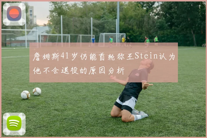 詹姆斯41岁仍能首轮称王Stein认为他不会退役的原因分析