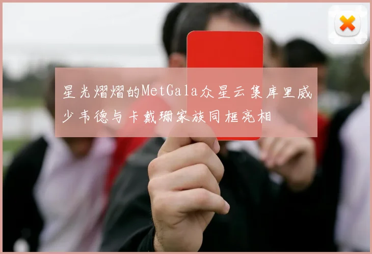 星光熠熠的MetGala众星云集库里威少韦德与卡戴珊家族同框亮相