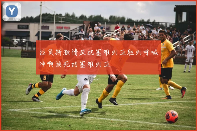 拉莫斯激情庆祝塞维利亚胜利呼喊冲啊该死的塞维利亚
