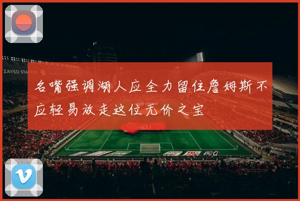 名嘴强调湖人应全力留住詹姆斯不应轻易放走这位无价之宝