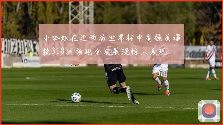 小蜘蛛在近两届世界杯中高强度逼抢318次领跑全场展现惊人表现